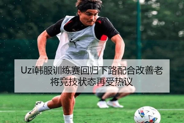 Uzi韩服训练赛回归下路配合改善老将竞技状态再受热议